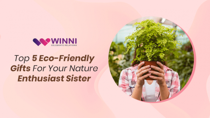 Top 5 Eco-Friendly Gifts For Your Nature Enthusiast Sister